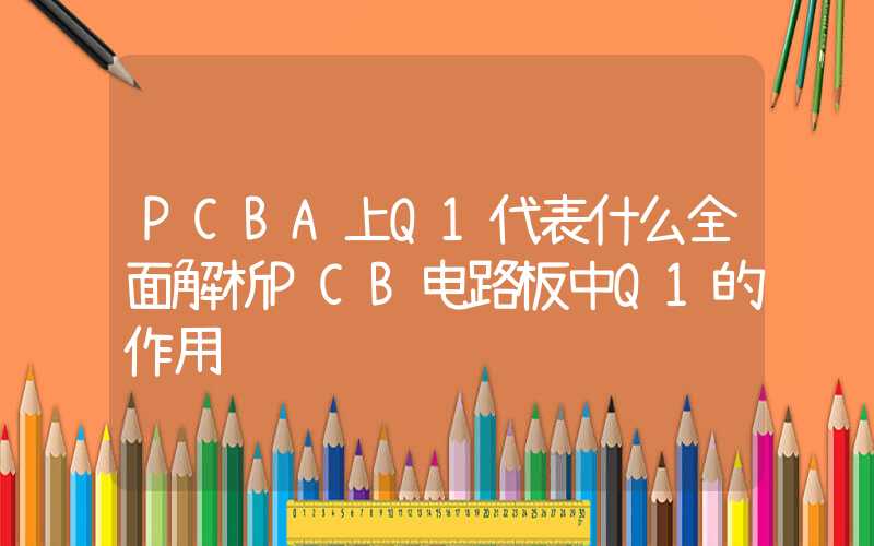 PCBA上Q1代表什么全面解析PCB电路板中Q1的作用