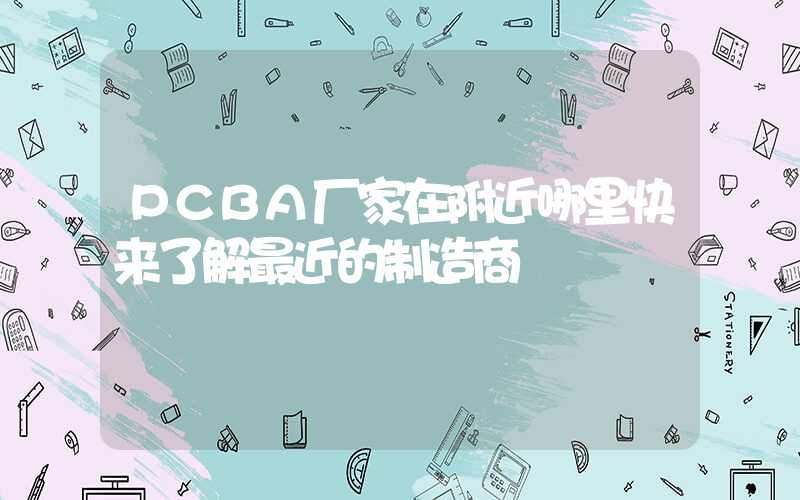 PCBA厂家在附近哪里快来了解最近的制造商