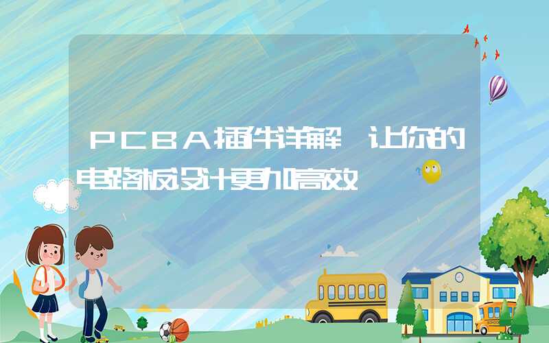 PCBA插件详解,让你的电路板设计更加高效