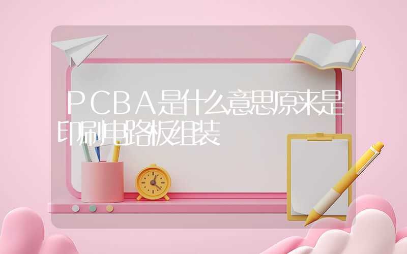 PCBA是什么意思原来是印刷电路板组装