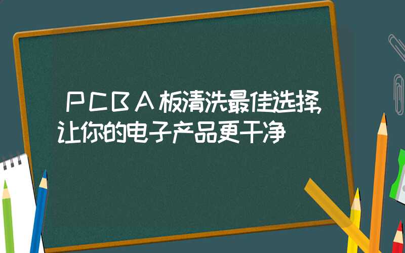 PCBA板清洗最佳选择,让你的电子产品更干净