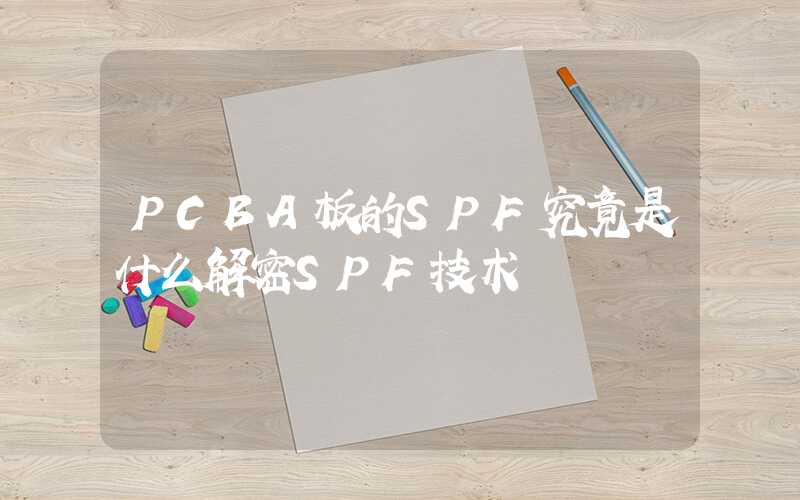 PCBA板的SPF究竟是什么解密SPF技术