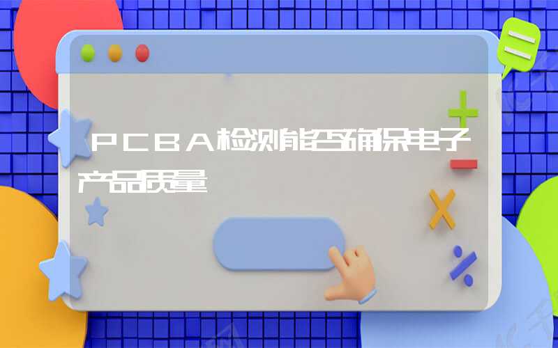 PCBA检测能否确保电子产品质量