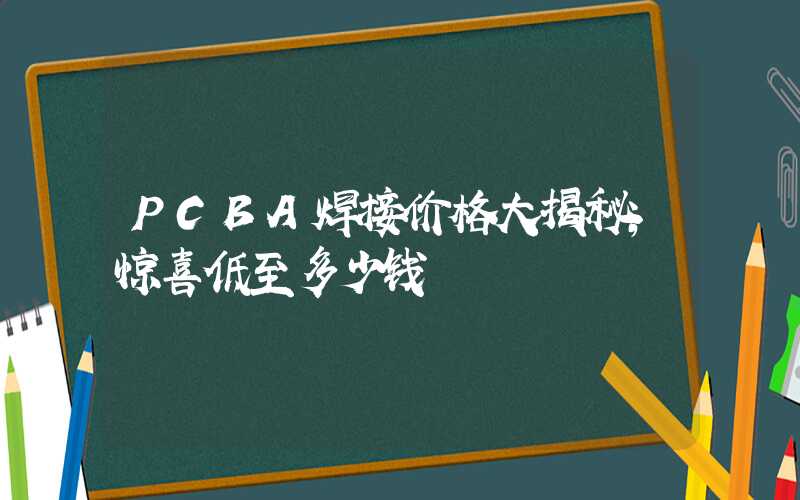 PCBA焊接价格大揭秘,惊喜低至多少钱