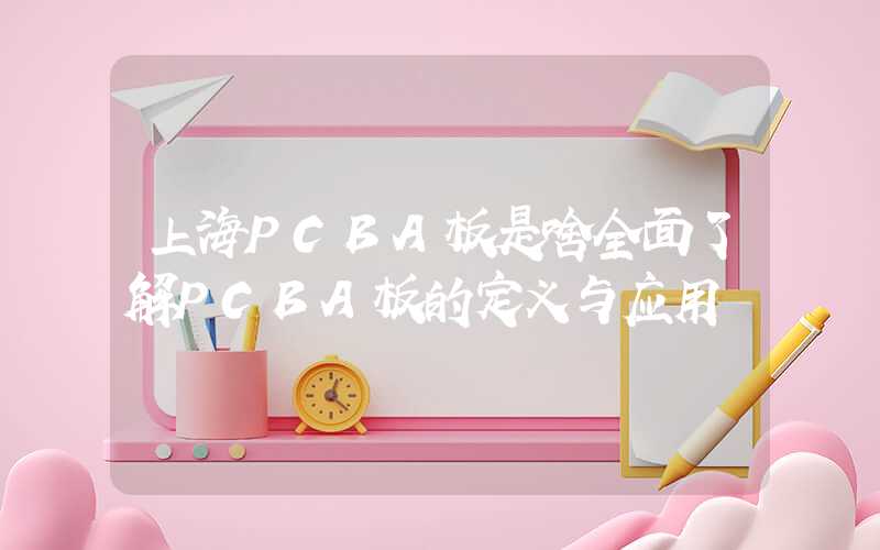 上海PCBA板是啥全面了解PCBA板的定义与应用