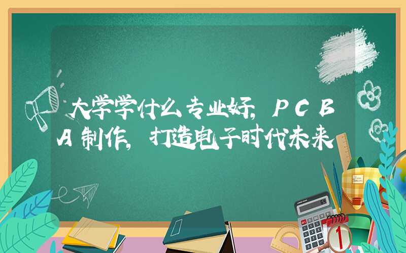 大学学什么专业好,PCBA制作,打造电子时代未来