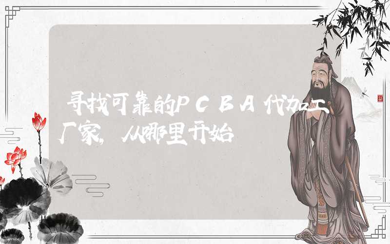 寻找可靠的PCBA代加工厂家,从哪里开始