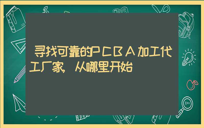 寻找可靠的PCBA加工代工厂家,从哪里开始