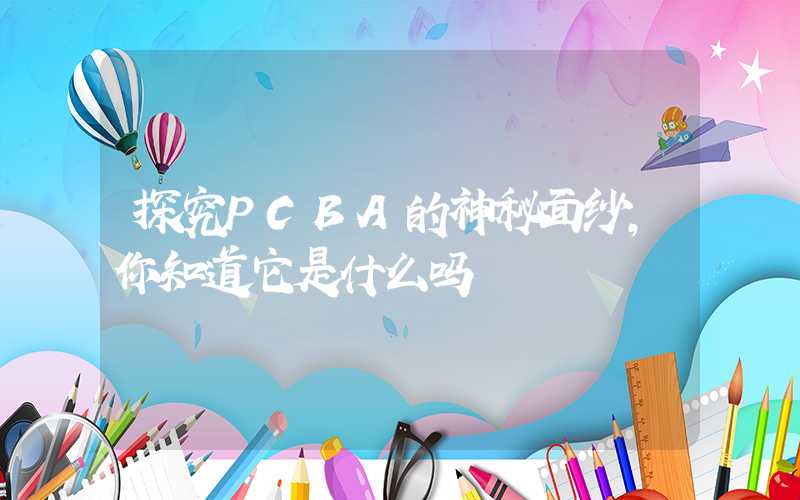 探究PCBA的神秘面纱,你知道它是什么吗