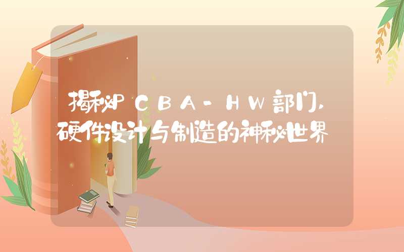 揭秘PCBA-HW部门,硬件设计与制造的神秘世界